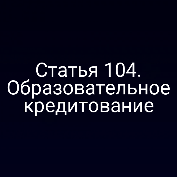 Статья 104. Образовательное кредитование