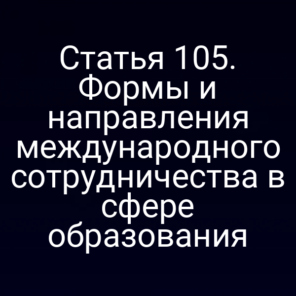 Статья 105. Формы и направления международного сотрудничества в сфере образования