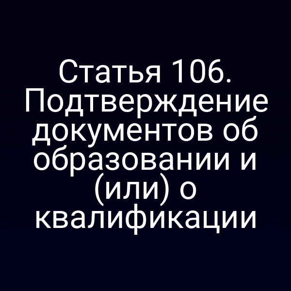 Статья 106. Подтверждение документов об образовании и (или) о квалификации