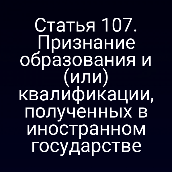 Статья 107. Признание образования и (или) квалификации, полученных в иностранном государстве