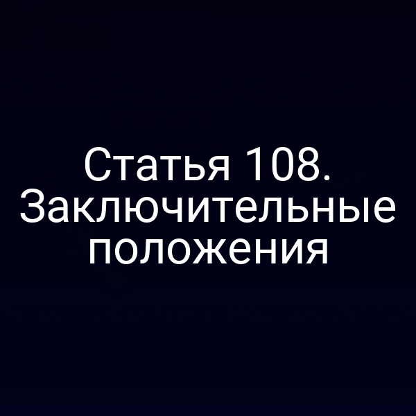 Статья 108. Заключительные положения