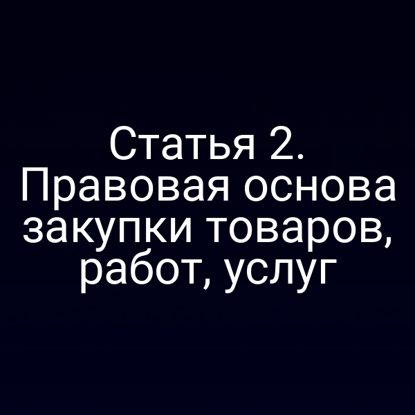 Статья 2. Правовая основа закупки товаров, работ, услуг