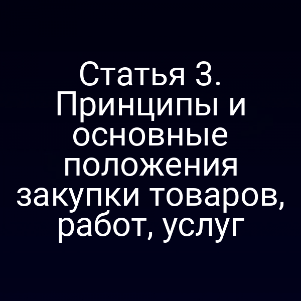 Статья 3. Принципы и основные положения закупки товаров, работ, услуг