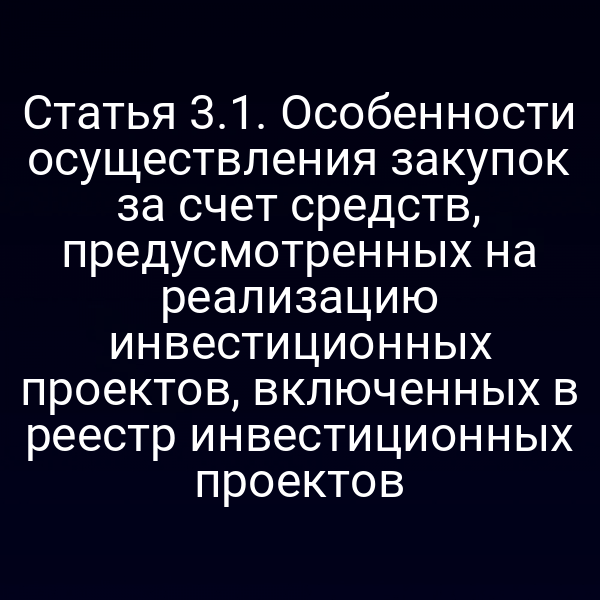 Статья 3.1. Особенности осуществления закупок за счет средств, предусмотренных на реализацию инвестиционных проектов, включенных в реестр инвестиционных проектов