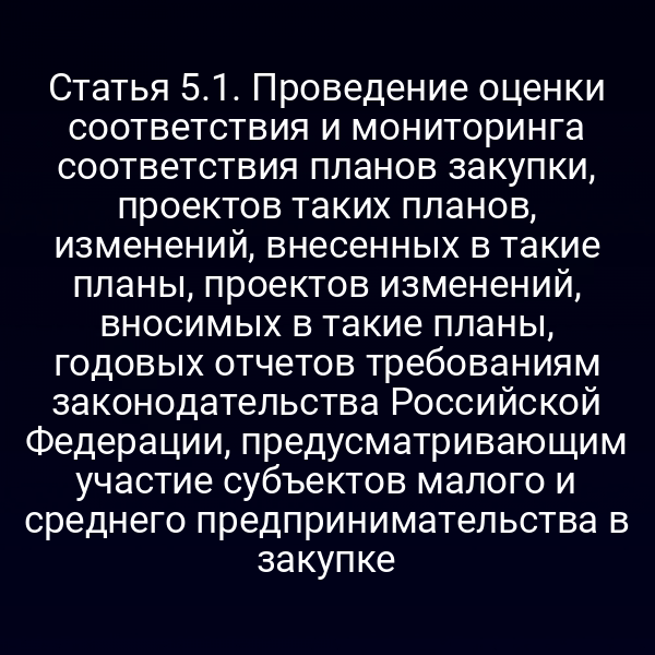 Статья 5.1. Проведение оценки соответствия и мониторинга соответствия планов закупки, проектов таких планов, изменений, внесенных в такие планы, проектов изменений, вносимых в такие планы, годовых отчетов требованиям законодательства Российской Федерации, предусматривающим участие субъектов малого и среднего предпринимательства в закупке