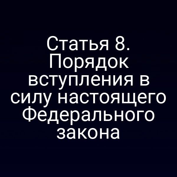 Статья 8. Порядок вступления в силу настоящего Федерального закона