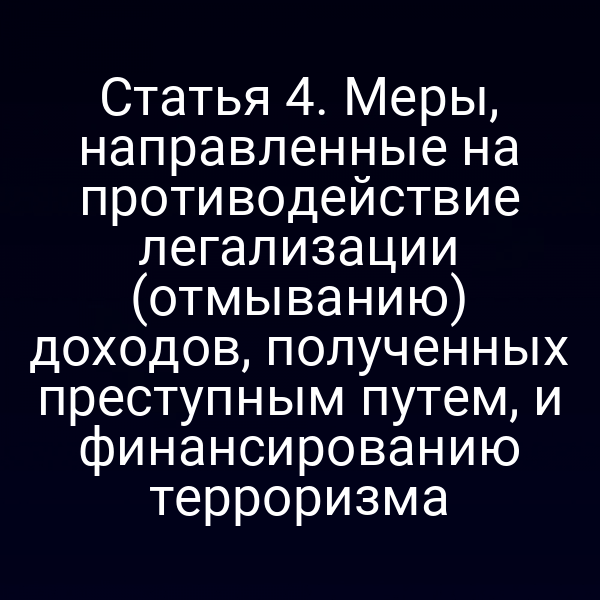 Статья 4. Меры, направленные на противодействие легализации (отмыванию) доходов, полученных преступным путем, и финансированию терроризма