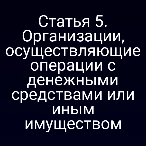 Статья 5. Организации, осуществляющие операции с денежными средствами или иным имуществом