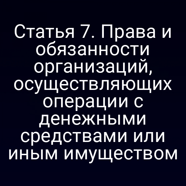 Статья 7. Права и обязанности организаций, осуществляющих операции с денежными средствами или иным имуществом