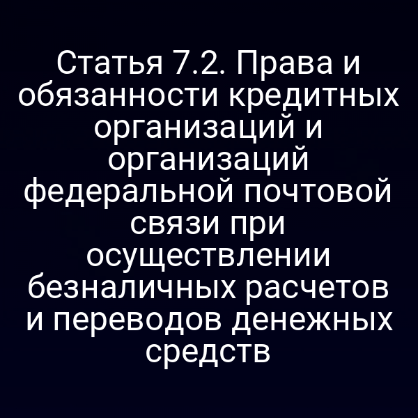Статья 7.2. Права и обязанности кредитных организаций и организаций федеральной почтовой связи при осуществлении безналичных расчетов и переводов денежных средств