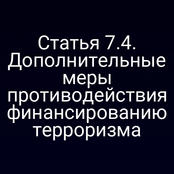 Статья 7.4. Дополнительные меры противодействия финансированию терроризма