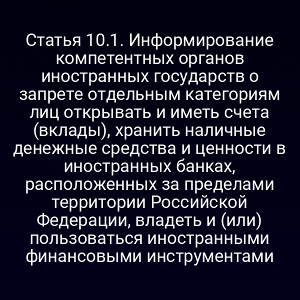 Статья 10.1. Информирование компетентных органов иностранных государств о запрете отдельным категориям лиц открывать и иметь счета (вклады), хранить наличные денежные средства и ценности в иностранных банках, расположенных за пределами территории Российской Федерации, владеть и (или) пользоваться иностранными финансовыми инструментами