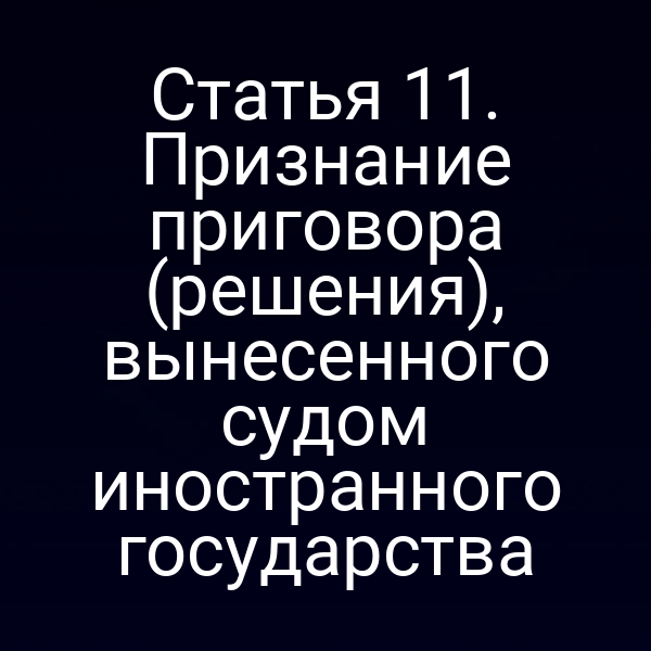 Статья 11. Признание приговора (решения), вынесенного судом иностранного государства