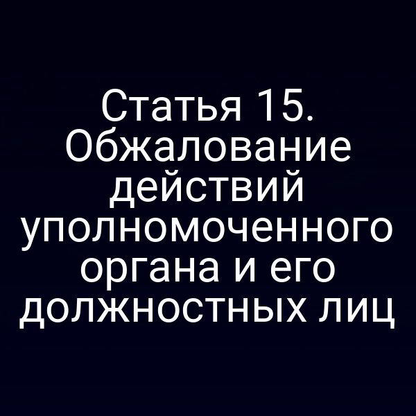 Статья 15. Обжалование действий уполномоченного органа и его должностных лиц