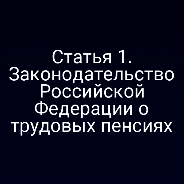 Статья 1. Законодательство Российской Федерации о трудовых пенсиях