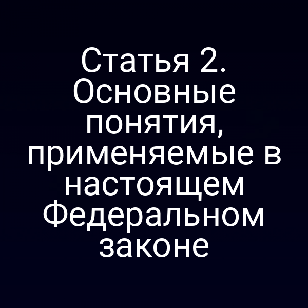 Статья 2. Основные понятия, применяемые в настоящем Федеральном законе