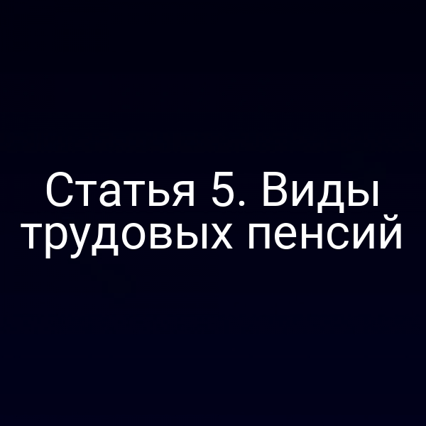 Статья 5. Виды трудовых пенсий