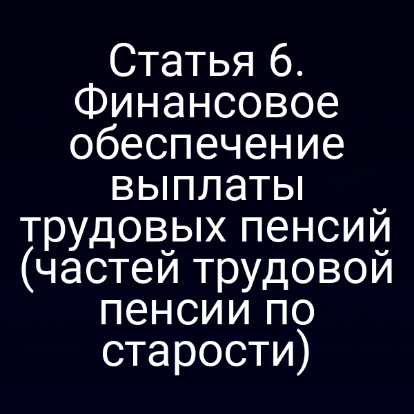Статья 6. Финансовое обеспечение выплаты трудовых пенсий (частей трудовой пенсии по старости)
