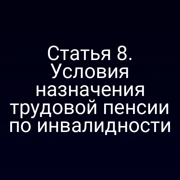 Статья 8. Условия назначения трудовой пенсии по инвалидности