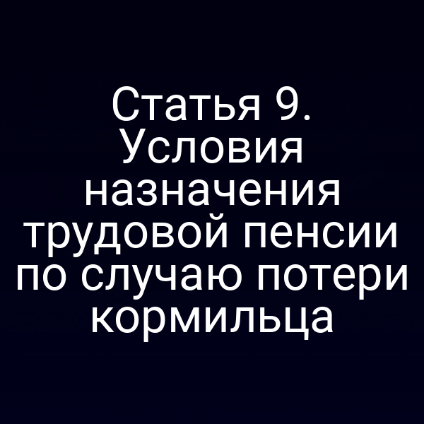 Статья 9. Условия назначения трудовой пенсии по случаю потери кормильца