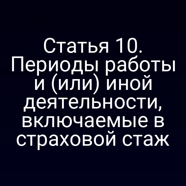 Статья 10. Периоды работы и (или) иной деятельности, включаемые в страховой стаж