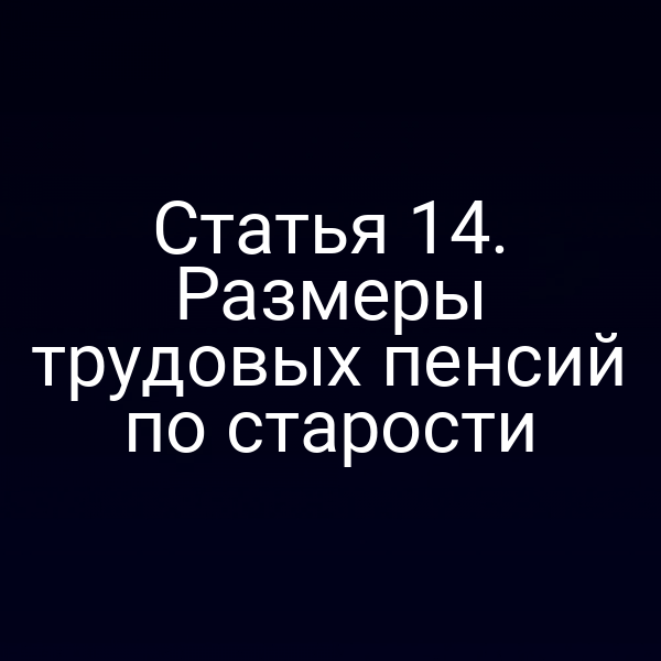 Статья 14. Размеры трудовых пенсий по старости