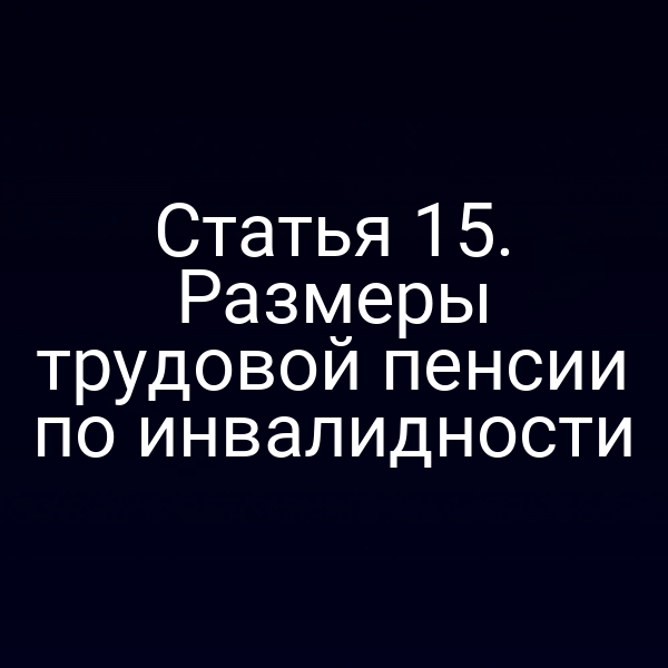Статья 15. Размеры трудовой пенсии по инвалидности