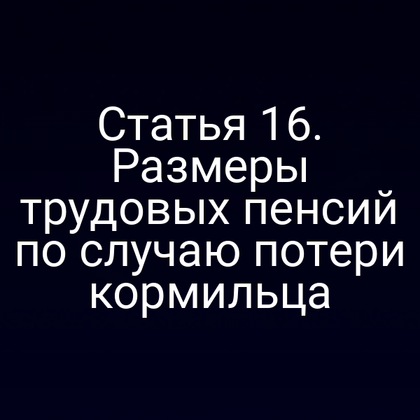 Статья 16. Размеры трудовых пенсий по случаю потери кормильца