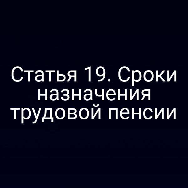 Статья 19. Сроки назначения трудовой пенсии