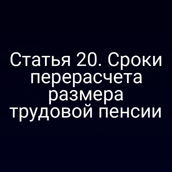 Статья 20. Сроки перерасчета размера трудовой пенсии