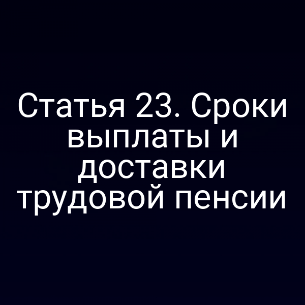 Статья 23. Сроки выплаты и доставки трудовой пенсии