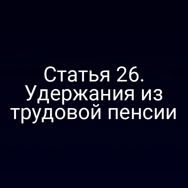 Статья 26. Удержания из трудовой пенсии