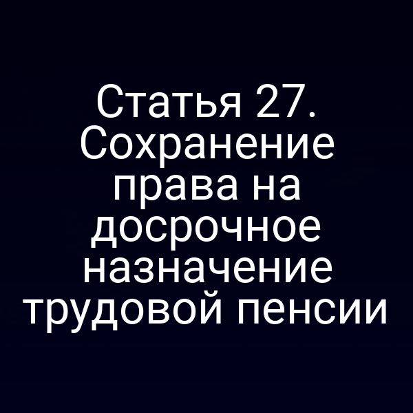 Статья 27. Сохранение права на досрочное назначение трудовой пенсии