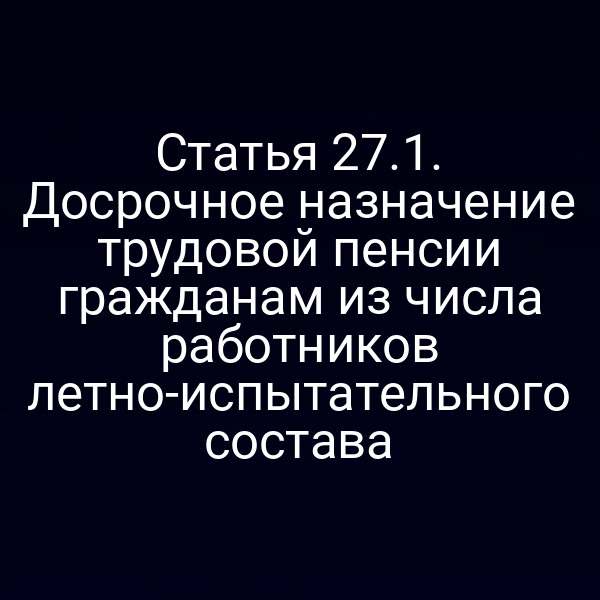 Статья 27.1. Досрочное назначение трудовой пенсии гражданам из числа работников летно-испытательного состава