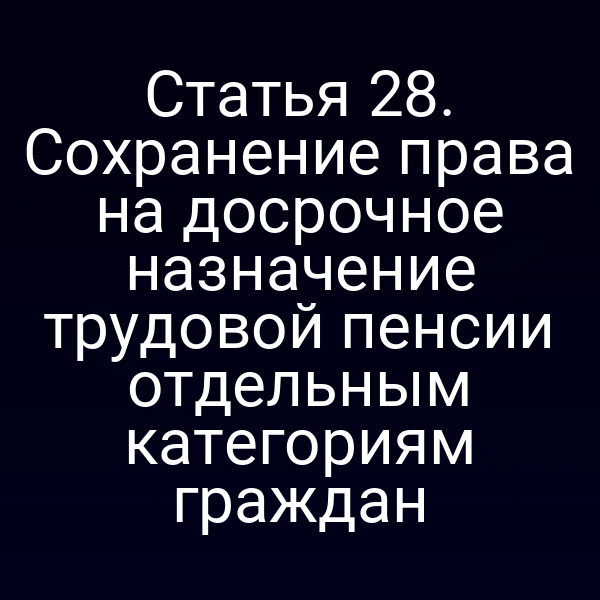 Статья 28. Сохранение права на досрочное назначение трудовой пенсии отдельным категориям граждан