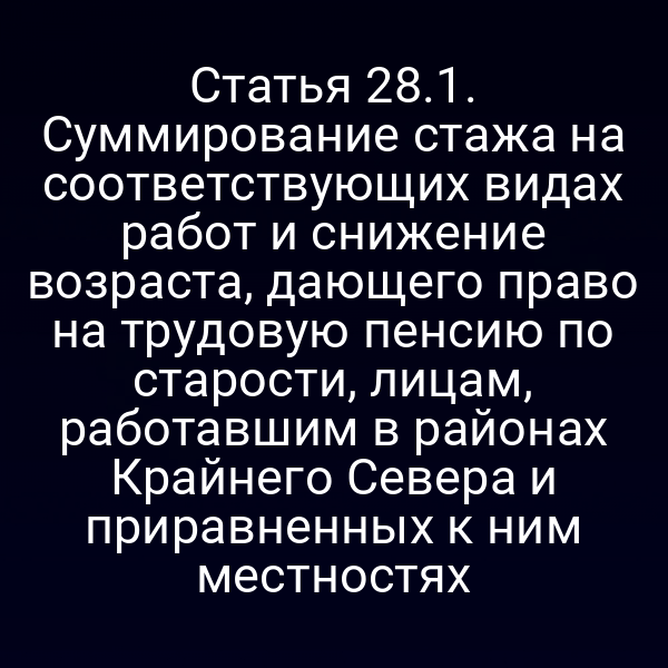 Статья 28.1. Суммирование стажа на соответствующих видах работ и снижение возраста, дающего право на трудовую пенсию по старости, лицам, работавшим в районах Крайнего Севера и приравненных к ним местностях