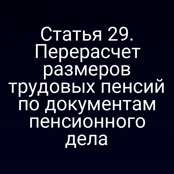 Статья 29. Перерасчет размеров трудовых пенсий по документам пенсионного дела