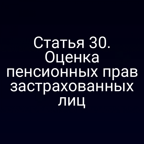 Статья 30. Оценка пенсионных прав застрахованных лиц