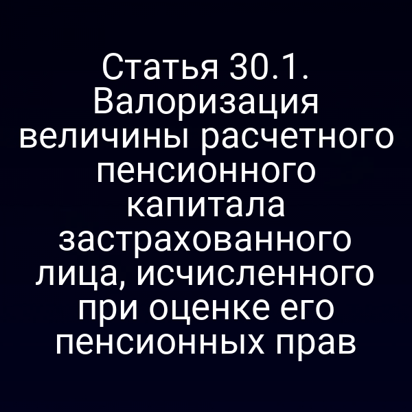 Статья 30.1. Валоризация величины расчетного пенсионного капитала застрахованного лица, исчисленного при оценке его пенсионных прав