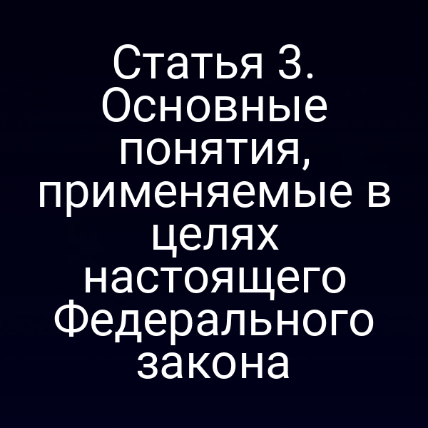 Статья 3. Основные понятия, применяемые в целях настоящего Федерального закона
