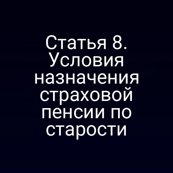 Статья 8. Условия назначения страховой пенсии по старости