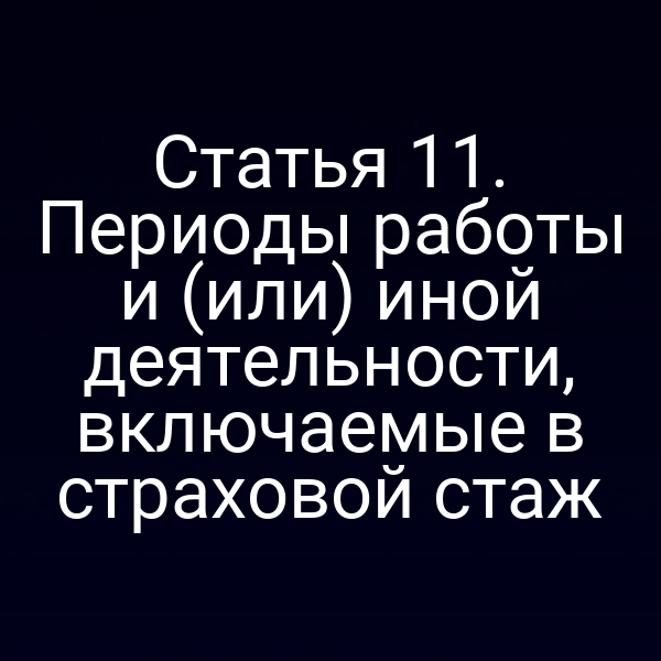 Статья 11. Периоды работы и (или) иной деятельности, включаемые в страховой стаж