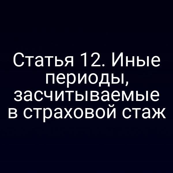 Статья 12. Иные периоды, засчитываемые в страховой стаж