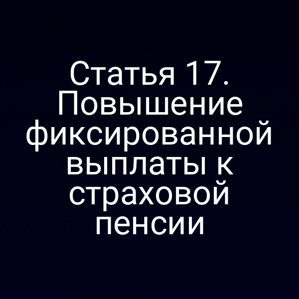 Статья 17. Повышение фиксированной выплаты к страховой пенсии