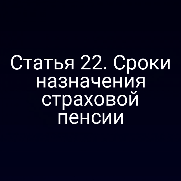 Статья 22. Сроки назначения страховой пенсии
