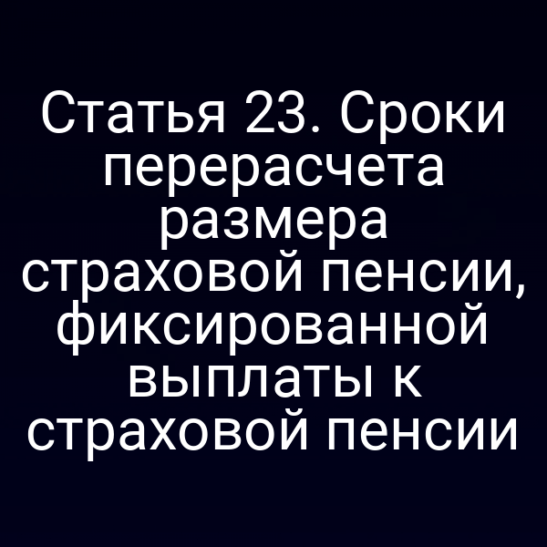 Статья 23. Сроки перерасчета размера страховой пенсии, фиксированной выплаты к страховой пенсии