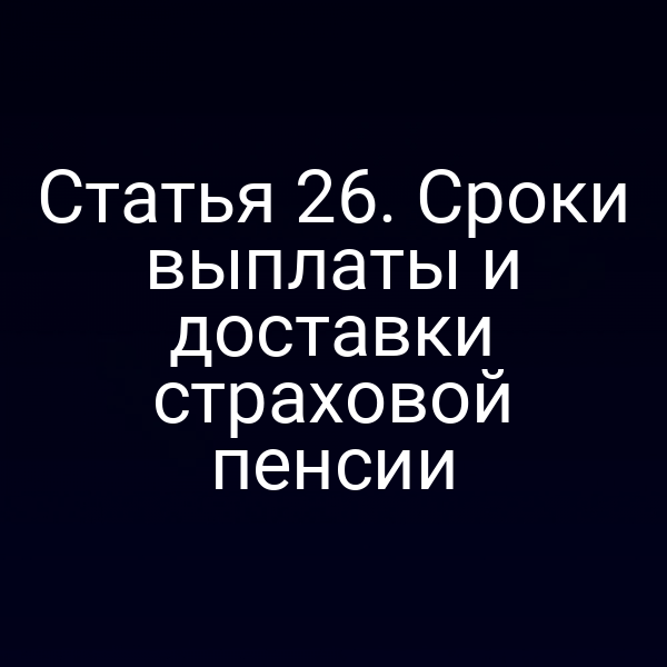 Статья 26. Сроки выплаты и доставки страховой пенсии