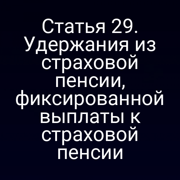 Статья 29. Удержания из страховой пенсии, фиксированной выплаты к страховой пенсии
