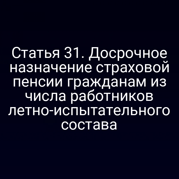 Статья 31. Досрочное назначение страховой пенсии гражданам из числа работников летно-испытательного состава