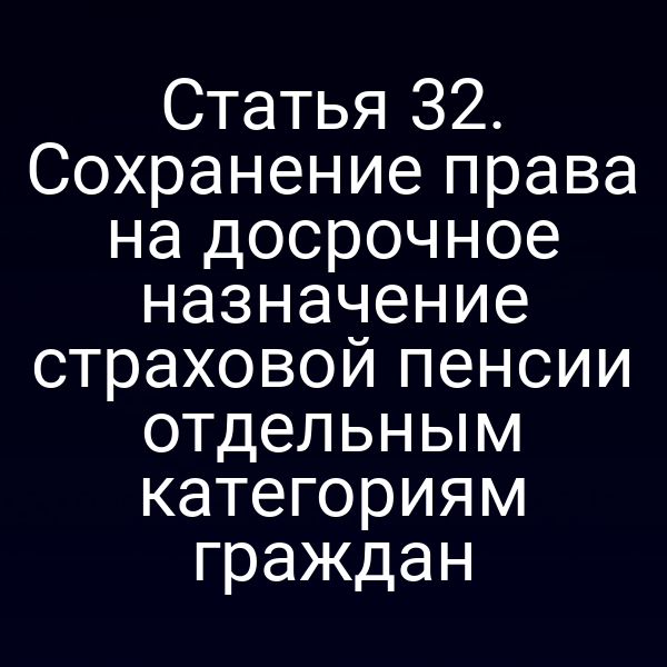 Статья 32. Сохранение права на досрочное назначение страховой пенсии отдельным категориям граждан
